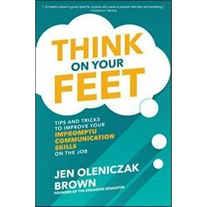 Think on Your Feet: Tips and Tricks to Improve Your Impromptu Communication Skills on the Job, Hardcover - Jen Oleniczak Brown imagine