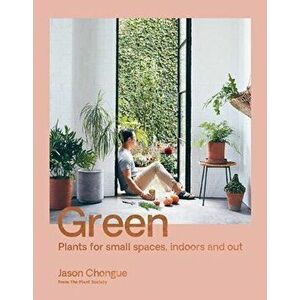 Green: Plants for Small Spaces, Indoors and Out, Paperback - Jason Chongue imagine