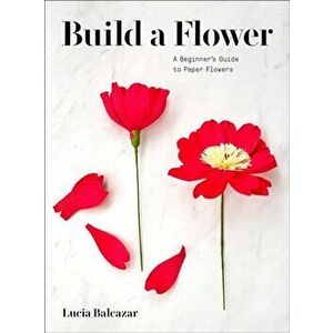 Build a Flower: A Beginner's Guide to Paper Flowers, Paperback - Lucia Balcazar imagine