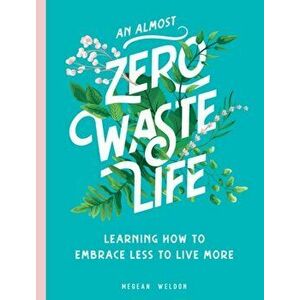 An Almost Zero Waste Life: Learning How to Embrace Less to Live More, Hardcover - Megean Weldon imagine