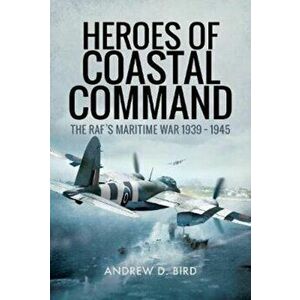Heroes of Coastal Command: The Raf's Maritime War 1939 - 1945, Hardcover - Andrew D. Bird imagine