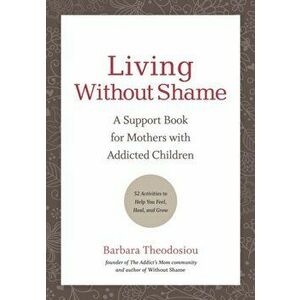 Living Without Shame: A Support Book for Mothers with Addicted Children: 52 Activities to Help You Feel, Heal, and Grow, Paperback - Barbara Theodosio imagine