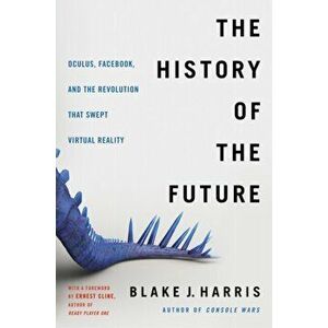 The History of the Future: Oculus, Facebook, and the Revolution That Swept Virtual Reality, Paperback - Blake J. Harris imagine