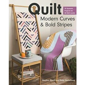 Quilt Modern Curves & Bold Stripes: 15 Dynamic Projects for All Skill Levels, Paperback - Heather Black imagine