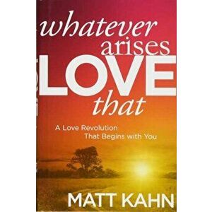 Whatever Arises, Love That: A Love Revolution That Begins with You, Paperback - Matt Kahn imagine
