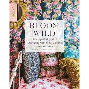 Bloom Wild: A Free-Spirited Guide to Decorating with Floral Patterns, Hardcover - Bari J. Ackerman imagine
