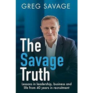 The Savage Truth: Lessons in Leadership, Business and Life from 40 Years in Recruitment, Paperback - Greg Savage imagine