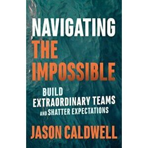 Navigating the Impossible: Build Extraordinary Teams and Shatter Expectations, Paperback - Jason Caldwell imagine