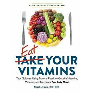 Eat Your Vitamins: Your Guide to Using Natural Foods to Get the Vitamins, Minerals, and Nutrients Your Body Needs, Paperback - Mascha Davis imagine