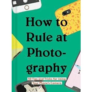 How to Rule at Photography: 50 Tips and Tricks for Using Your Phone's Camera (Smartphone Photography Book, Simple Beginner Digital Photo Guide), Hardc imagine