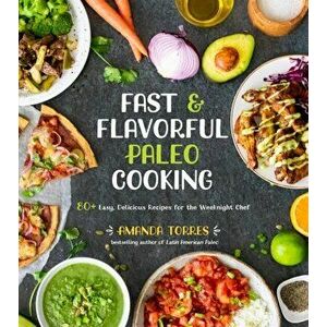 Fast & Flavorful Paleo Cooking: 80+ Easy, Delicious Recipes for the Weeknight Chef, Paperback - Amanda Torres imagine