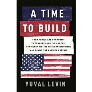 A Time to Build: From Family and Community to Congress and the Campus, How Recommitting to Our Institutions Can Revive the American Dre, Hardcover - Y imagine
