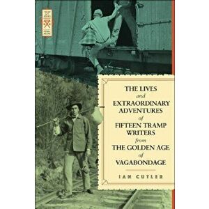 The Lives and Extraordinary Adventures of Fifteen Tramp Writers from the Golden Age of Vagabondage, Paperback - Ian Cutler imagine