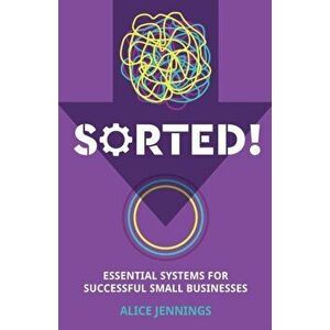 Sorted!: Essential systems for successful small businesses, Paperback - Alice Jennings imagine