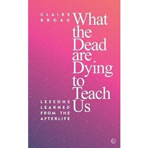 What the Dead Are Dying to Teach Us: Lessons Learned from the Afterlife, Paperback - Claire Broad imagine