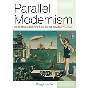 Parallel Modernism: Koga Harue and Avant-Garde Art in Modern Japan, Hardcover - Chinghsin Wu imagine