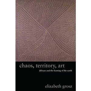 Chaos, Territory, Art: Deleuze and the Framing of the Earth, Paperback - Elizabeth Grosz imagine