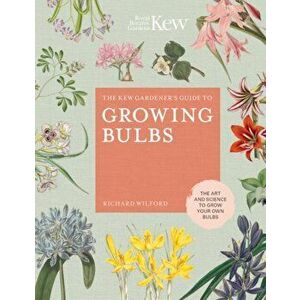 The Kew Gardener's Guide to Growing Bulbs: The Art and Science to Grow Your Own Bulbs, Hardcover - Richard Wilford imagine
