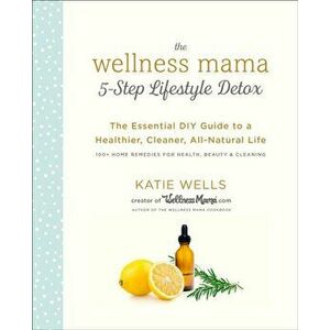 The Wellness Mama 5-Step Lifestyle Detox: The Essential DIY Guide to a Healthier, Cleaner, All-Natural Life, Paperback - Katie Wells imagine