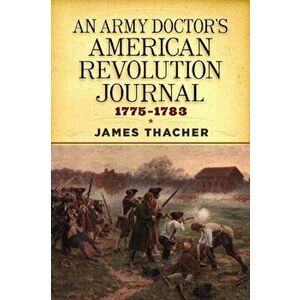 An Army Doctor's American Revolution Journal, 1775-1783, Paperback - James Thacher imagine