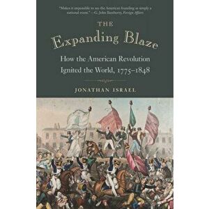 The Expanding Blaze: How the American Revolution Ignited the World, 1775-1848, Paperback - Jonathan Israel imagine