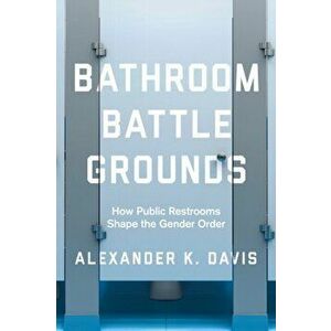 Bathroom Battlegrounds: How Public Restrooms Shape the Gender Order, Paperback - Alexander K. Davis imagine