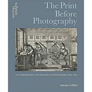 The Print Before Photography: An Introduction to European Printmaking 1550 - 1820, Hardcover - Antony Griffiths imagine