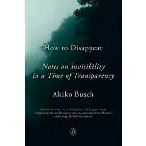 How to Disappear: Notes on Invisibility in a Time of Transparency, Paperback - Akiko Busch imagine