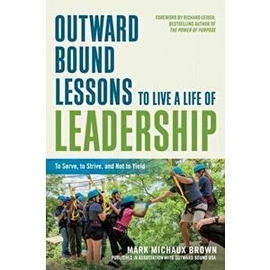 Outward Bound Lessons to Live a Life of Leadership: To Serve, to Strive, and Not to Yield, Paperback - Mark Michaux Brown imagine