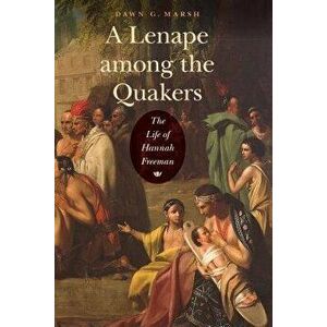 A Lenape Among the Quakers: The Life of Hannah Freeman, Paperback - Dawn G. Marsh imagine