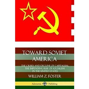 Toward Soviet America: The Crises and Decline of Capitalism; the Impending Rise of Socialism in the United States, Paperback - William Z. Foster imagine