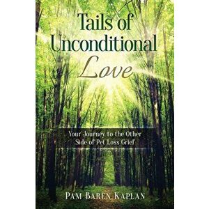 Tails of Unconditional Love: Your Journey to the Other Side of Pet Loss Grief, Paperback - Pam Baren Kaplan imagine