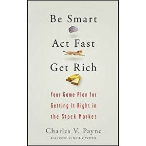 Be Smart, ACT Fast, Get Rich: Your Game Plan for Getting It Right in the Stock Market, Hardcover - Charles V. Payne imagine