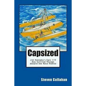 Capsized: Jim Nalepka's Epic 119 Day Survival Voyage Aboard the Rose-Noelle, Paperback - Steven Callahan imagine
