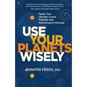 Use Your Planets Wisely: Master Your Ultimate Cosmic Potential with Psychological Astrology, Hardcover - Jennifer Freed imagine