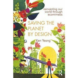 Saving the Planet by Design: Reinventing Our World Through Ecomimesis, Paperback - Ken Yeang imagine