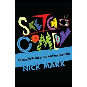 Sketch Comedy: Identity, Reflexivity, and American Television, Paperback - Nick Marx imagine