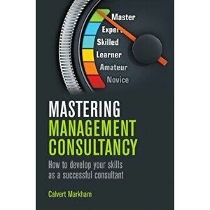 Mastering Management Consultancy: How to Develop Your Skills as a Successful Consultant, Paperback - Calvert Markham imagine