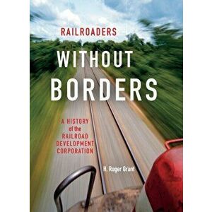 Railroaders Without Borders: A History of the Railroad Development Corporation, Hardcover - H. Roger Grant imagine