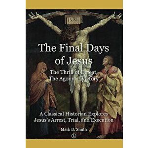 The Final Days of Jesus: The Thrill of Defeat, the Agony of Victory: A Classical Historian Explores Jesus's Arrest, Trial, and Execution, Paperback - imagine