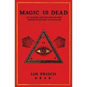 Magic Is Dead: My Journey Into the World's Most Secretive Society of Magicians, Paperback - Ian Frisch imagine