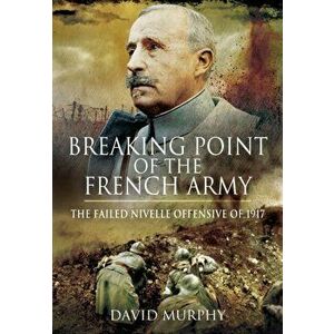 Breaking Point of the French Army. The Nivelle Offensive of 1917, Hardback - David Murphy imagine