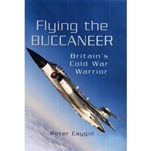 Flying the Buccaneer: Britain's Cold War Warrior, Hardback - Peter Caygill imagine