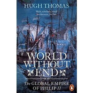 World Without End. The Global Empire of Philip II, Paperback - Hugh Thomas imagine