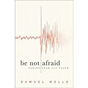 Be Not Afraid. Facing Fear with Faith, Paperback - Samuel Wells imagine