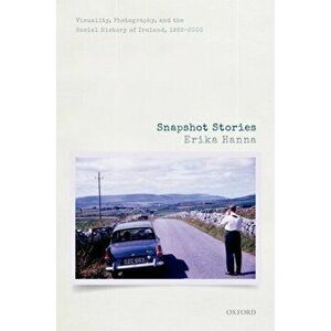 Snapshot Stories. Visuality, Photography, and the Social History of Ireland, 1922-2000, Hardback - Erika Hanna imagine