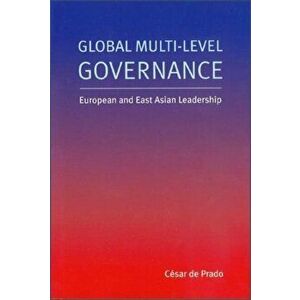 Global Multi-Level Governance. European and East Asian Leadership, Paperback - Cesar de Prado imagine