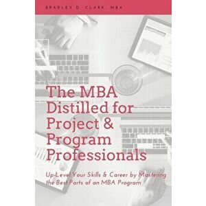 The MBA Distilled for Project & Program Professionals. Up-level Your Skills & Career by Mastering the Best Parts of an MBA Program, Paperback - Bradle imagine
