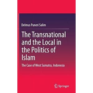 Transnational and the Local in the Politics of Islam. The Case of West Sumatra, Indonesia, Hardback - Delmus Puneri Salim imagine