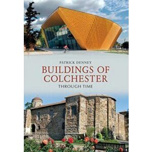 Buildings of Colchester Through Time, Paperback - Patrick Denney imagine